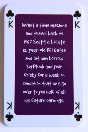 Playing card king of clubs reads: Invent a time machine and travel back to 1967 Seattle. Locate 12 year old Bill Gates and let him borrow Kerplunk and your frisbee for a week on the condition that he sign over to you half of all his future earnings.