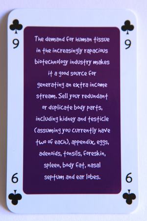 Playing card nine of clubs reads: The demand for human tissue in the increasingly rapacious biotechnology industry makes it a good source for generating an extra income stream. Sell your redundant or duplicate body parts, including kidney and testicle (assuming you already have two of each), appendix, eggs, adenoids, tonsils, foreskin, spleen, body fat, nasal septum and ear lobes.