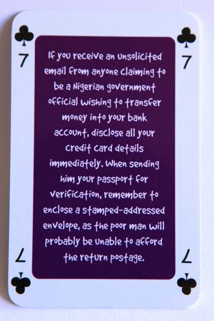 Playing card seven of clubs reads: If you receive an unsolicited email from anyone claiming to be a Nigerian government official wishing to transfer money into your bank account, disclose all your credit card details immediately. When sending him your passport for verification, remember to enclose a stamped addressed envelope, as the poor man will probably be unable to afford the return postage.