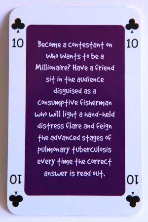 Playing card ten of clubs reads: Become a contestant on Who Wants to be a Millionaire? Have a friend sit in the audience disguised as a consumptive fisherman who will light a hand-held distress flare and feign the advanced stages of pulmonary tuberculosis every time the correct answer is read out.