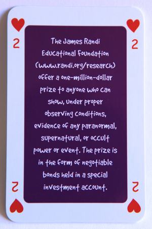 Playing card two of hearts reads: The James Randi Educational Foundation (www.randi.org/research) offer a one million dollar prize to anyone who can show, under proper observing conditions, evidence of any paranormal, supernatural, or occult power or event. The prize is in the form of negotiable bonds held in a special investment account.