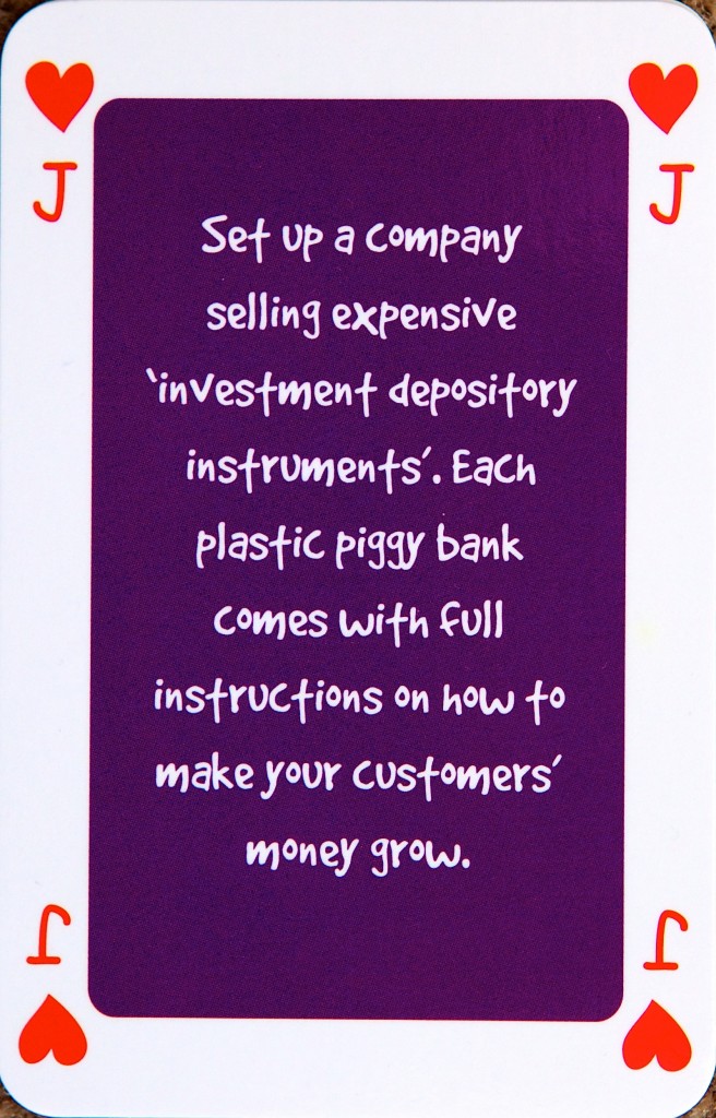 Playing card Jack of hearts reads: Set up a company selling expensive “investment depository instruments”. Each plastic piggy bank comes with full instructions on how to make your customers’ money grow.