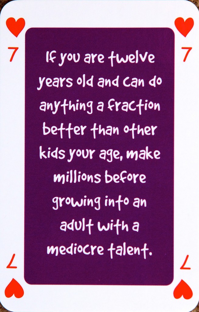 Playing card 7 of hearts reads: If you are twelve years old and can do anything a fraction better than other kids your age, make millions before growing into an adult with a mediocre talent.